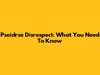 Pseidrse Disrespect: What You Need To Know