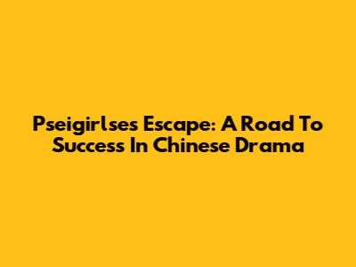 Pseigirlse's Escape: A Road To Success In Chinese Drama