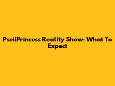 PseiiPrincess Reality Show: What To Expect