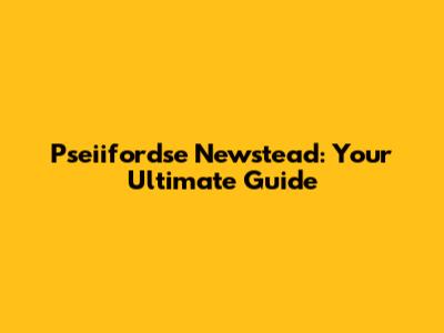 Pseiifordse Newstead: Your Ultimate Guide