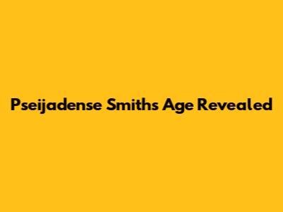 Pseijadense Smith's Age Revealed