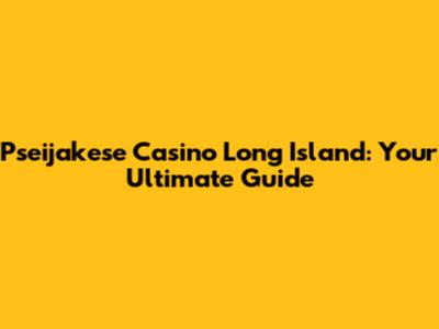 Pseijakese Casino Long Island: Your Ultimate Guide