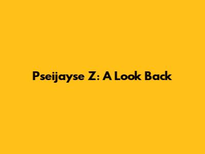 Pseijayse Z: A Look Back