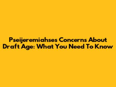 Pseijeremiahse's Concerns About Draft Age: What You Need To Know