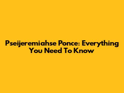 Pseijeremiahse Ponce: Everything You Need To Know