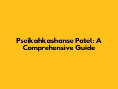 Pseikahkashanse Patel: A Comprehensive Guide