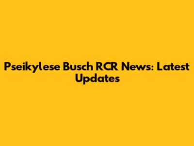 Pseikylese Busch RCR News: Latest Updates