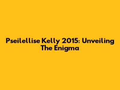 Pseilellise Kelly 2015: Unveiling The Enigma