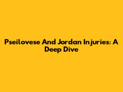 Pseilovese And Jordan Injuries: A Deep Dive