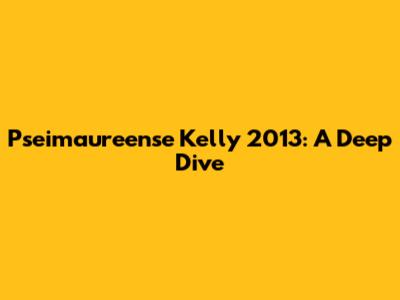 Pseimaureense Kelly 2013: A Deep Dive