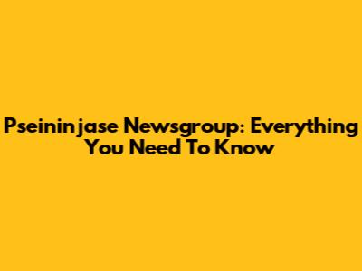 Pseininjase Newsgroup: Everything You Need To Know