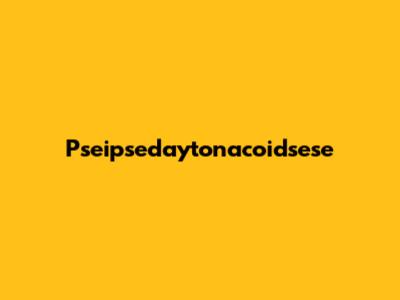 Pseipsedaytonacoidsese