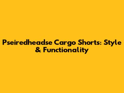 Pseiredheadse Cargo Shorts: Style & Functionality