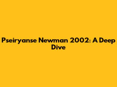 Pseiryanse Newman 2002: A Deep Dive