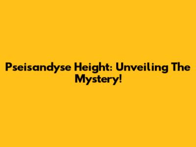 Pseisandyse Height: Unveiling The Mystery!