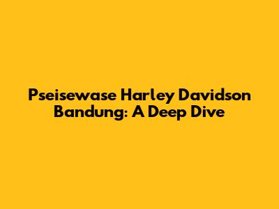 Pseisewase Harley Davidson Bandung: A Deep Dive