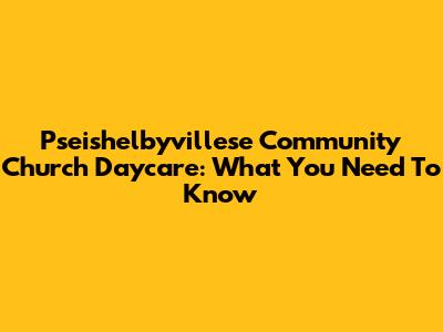 Pseishelbyvillese Community Church Daycare: What You Need To Know