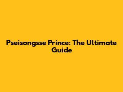 Pseisongsse Prince: The Ultimate Guide