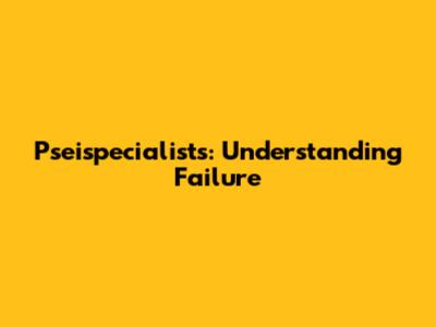 Pseispecialists: Understanding Failure