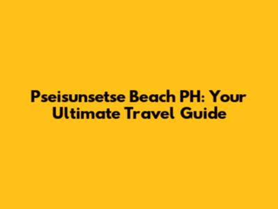 Pseisunsetse Beach PH: Your Ultimate Travel Guide