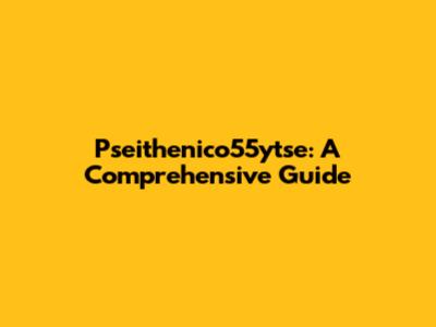 Pseithenico55ytse: A Comprehensive Guide
