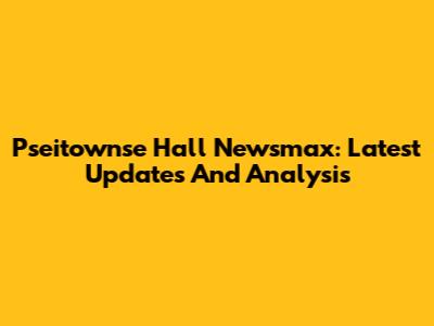 Pseitownse Hall Newsmax: Latest Updates And Analysis