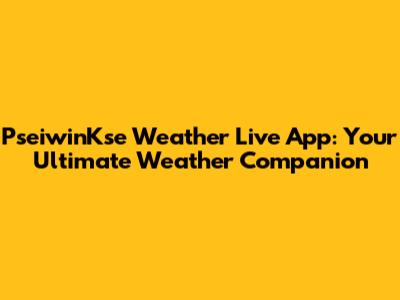 PseiwinKse Weather Live App: Your Ultimate Weather Companion