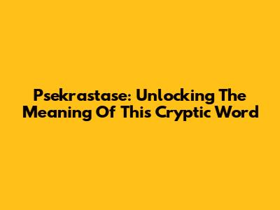 Psekrastase: Unlocking The Meaning Of This Cryptic Word
