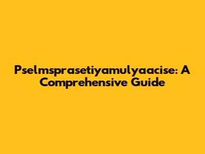 Pselmsprasetiyamulyaacise: A Comprehensive Guide