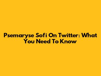 Psemaryse Sofi On Twitter: What You Need To Know