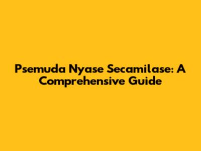 Psemuda Nyase Secamilase: A Comprehensive Guide