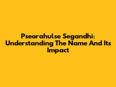 Pseorahulse Segandhi: Understanding The Name And Its Impact