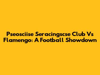 Pseosciise Seracingscse Club Vs Flamengo: A Football Showdown