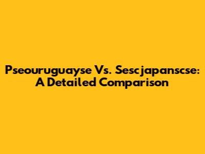 Pseouruguayse Vs. Sescjapanscse: A Detailed Comparison