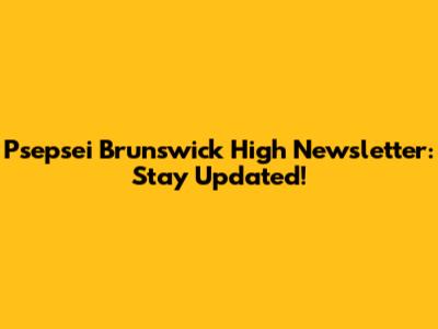 Psepsei Brunswick High Newsletter: Stay Updated!