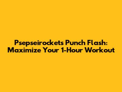 Psepseirockets Punch Flash: Maximize Your 1-Hour Workout