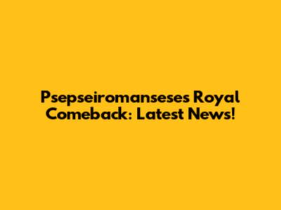 Psepseiromansese's Royal Comeback: Latest News!