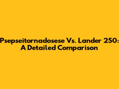 Psepseitornadosese Vs. Lander 250: A Detailed Comparison