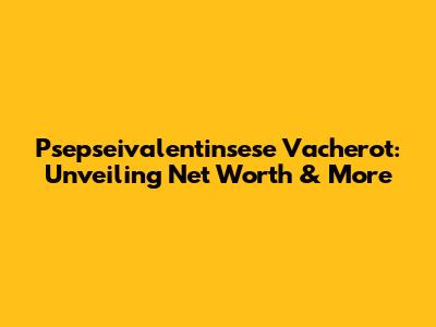 Psepseivalentinsese Vacherot: Unveiling Net Worth & More