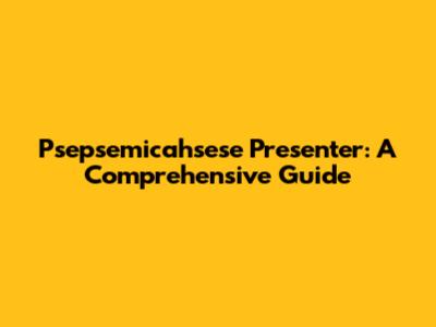 Psepsemicahsese Presenter: A Comprehensive Guide