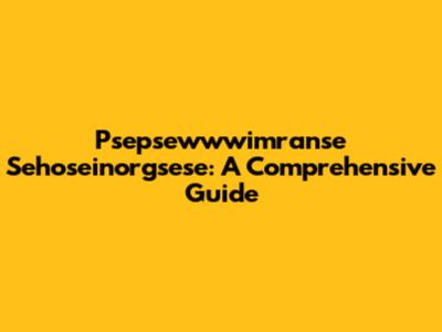 Psepsewwwimranse Sehoseinorgsese: A Comprehensive Guide