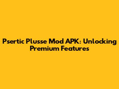 Psertic Plusse Mod APK: Unlocking Premium Features