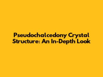 Pseudochalcedony Crystal Structure: An In-Depth Look