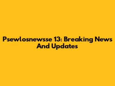 Psewlosnewsse 13: Breaking News And Updates