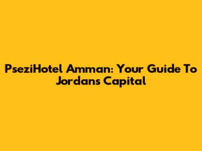 PseziHotel Amman: Your Guide To Jordan's Capital