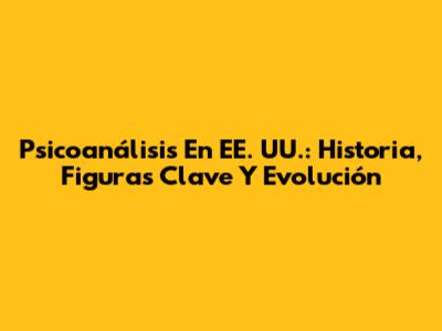 Psicoanálisis En EE. UU.: Historia, Figuras Clave Y Evolución