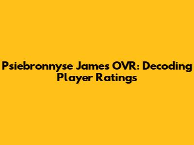 Psiebronnyse James OVR: Decoding Player Ratings