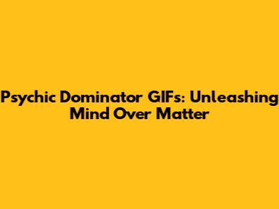 Psychic Dominator GIFs: Unleashing Mind Over Matter