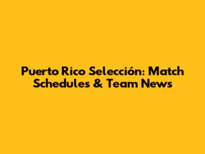 Puerto Rico Selección: Match Schedules & Team News