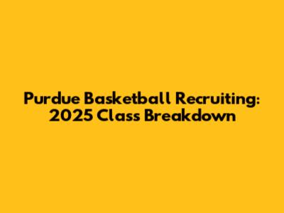 Purdue Basketball Recruiting: 2025 Class Breakdown